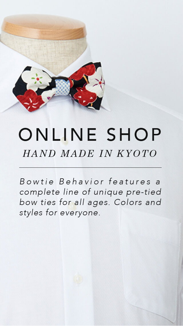 ONLINE SHOP  HAND MADE IN KYOTO - Bowtie Behavior features a complete line of unique pre-tied bow ties for all ages. Colors a nd styles for everyone.